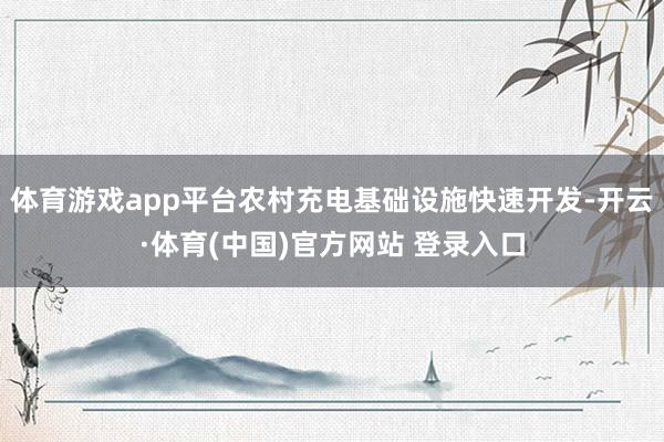 体育游戏app平台农村充电基础设施快速开发-开云·体育(中国)官方网站 登录入口