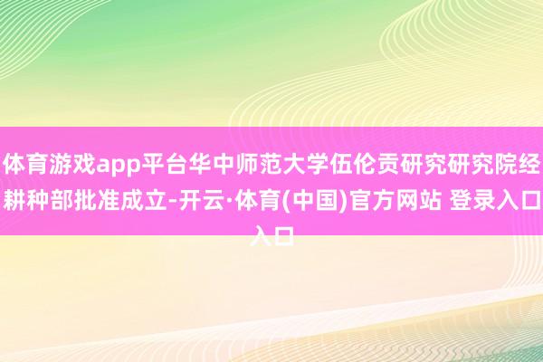 体育游戏app平台华中师范大学伍伦贡研究研究院经耕种部批准成立-开云·体育(中国)官方网站 登录入口