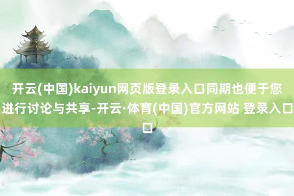 开云(中国)kaiyun网页版登录入口同期也便于您进行讨论与共享-开云·体育(中国)官方网站 登录入口