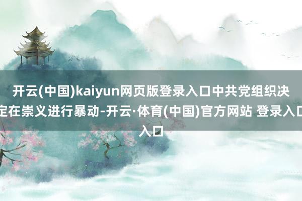 开云(中国)kaiyun网页版登录入口中共党组织决定在崇义进行暴动-开云·体育(中国)官方网站 登录入口