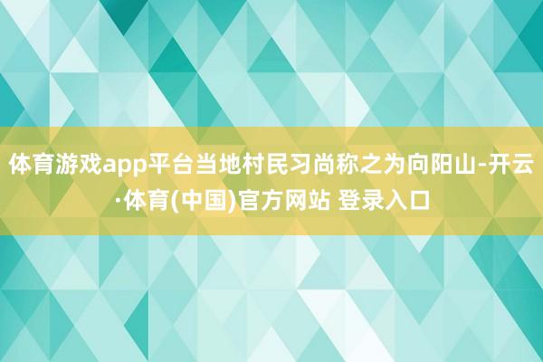 体育游戏app平台当地村民习尚称之为向阳山-开云·体育(中国)官方网站 登录入口