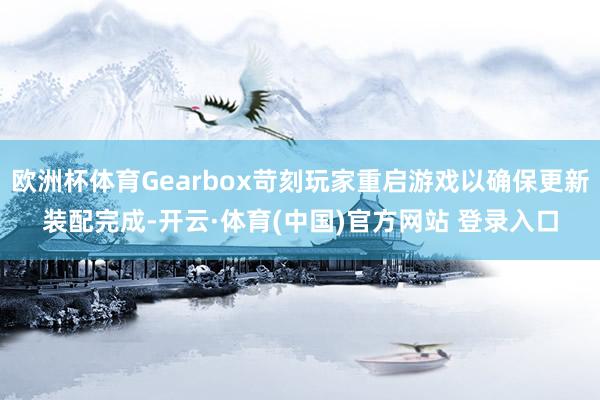 欧洲杯体育Gearbox苛刻玩家重启游戏以确保更新装配完成-开云·体育(中国)官方网站 登录入口