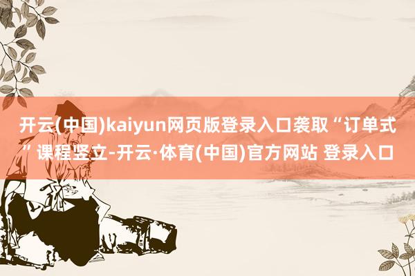 开云(中国)kaiyun网页版登录入口袭取“订单式”课程竖立-开云·体育(中国)官方网站 登录入口