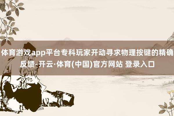 体育游戏app平台专科玩家开动寻求物理按键的精确反馈-开云·体育(中国)官方网站 登录入口