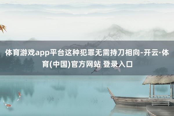体育游戏app平台这种犯罪无需持刀相向-开云·体育(中国)官方网站 登录入口