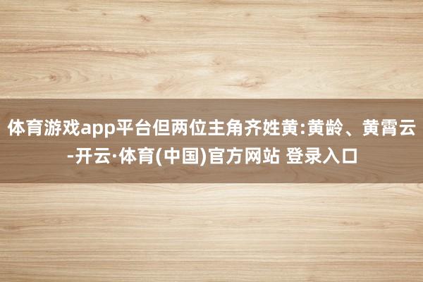 体育游戏app平台但两位主角齐姓黄:黄龄、黄霄云-开云·体育(中国)官方网站 登录入口