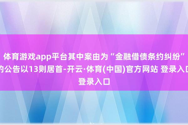 体育游戏app平台其中案由为“金融借债条约纠纷”的公告以13则居首-开云·体育(中国)官方网站 登录入口
