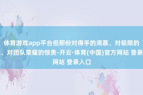 体育游戏app平台但那份对得手的渴慕、对极限的挑战、对团队荣耀的惊羡-开云·体育(中国)官方网站 登录入口