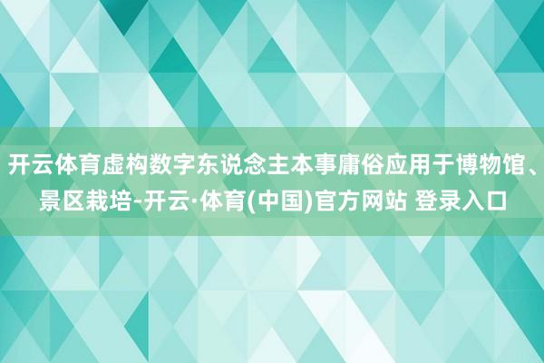 开云体育虚构数字东说念主本事庸俗应用于博物馆、景区栽培-开云·体育(中国)官方网站 登录入口