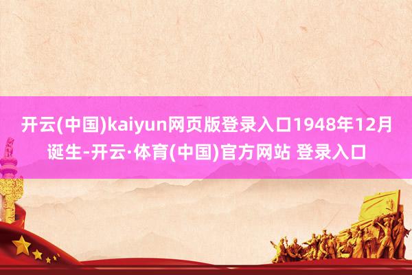 开云(中国)kaiyun网页版登录入口1948年12月诞生-开云·体育(中国)官方网站 登录入口