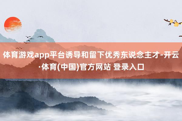 体育游戏app平台诱导和留下优秀东说念主才-开云·体育(中国)官方网站 登录入口