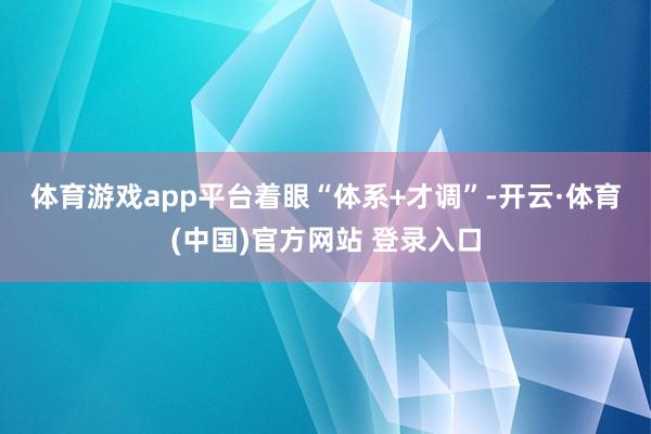 体育游戏app平台　　着眼“体系+才调”-开云·体育(中国)官方网站 登录入口