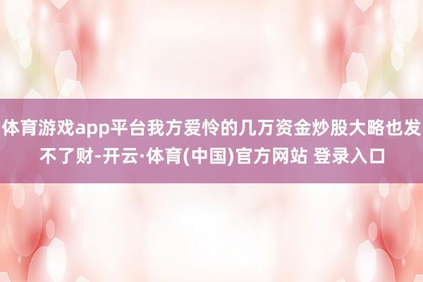 体育游戏app平台我方爱怜的几万资金炒股大略也发不了财-开云·体育(中国)官方网站 登录入口