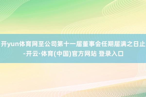 开yun体育网至公司第十一届董事会任期届满之日止-开云·体育(中国)官方网站 登录入口