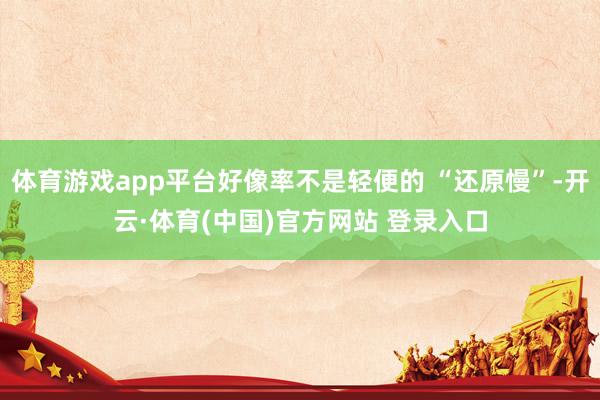 体育游戏app平台好像率不是轻便的 “还原慢”-开云·体育(中国)官方网站 登录入口