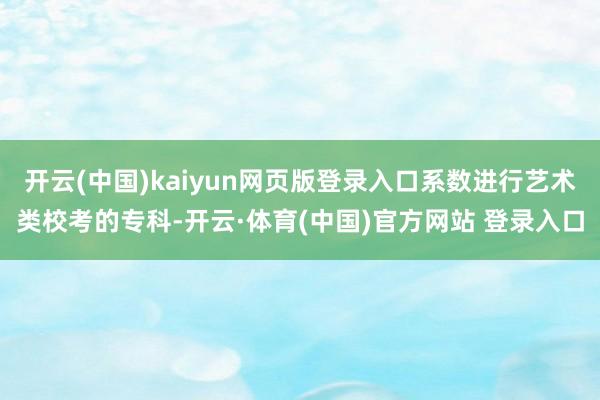 开云(中国)kaiyun网页版登录入口系数进行艺术类校考的专科-开云·体育(中国)官方网站 登录入口
