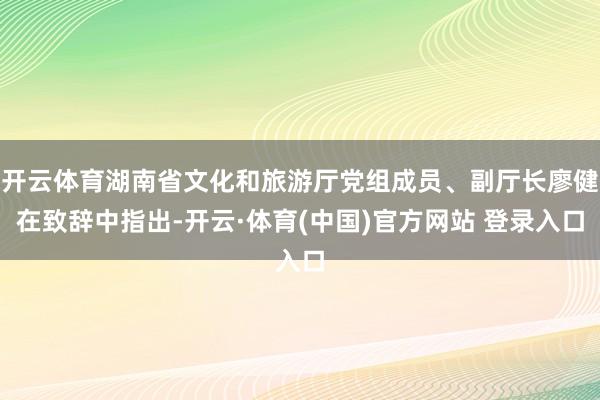 开云体育湖南省文化和旅游厅党组成员、副厅长廖健在致辞中指出-开云·体育(中国)官方网站 登录入口