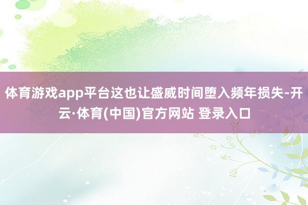 体育游戏app平台这也让盛威时间堕入频年损失-开云·体育(中国)官方网站 登录入口