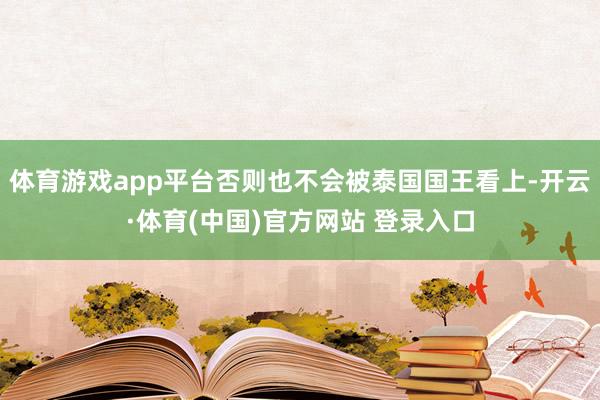 体育游戏app平台否则也不会被泰国国王看上-开云·体育(中国)官方网站 登录入口