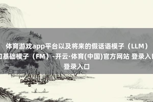 体育游戏app平台以及将来的假话语模子（LLM）和基础模子（FM）-开云·体育(中国)官方网站 登录入口