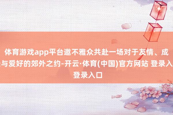 体育游戏app平台邀不雅众共赴一场对于友情、成长与爱好的郊外之约-开云·体育(中国)官方网站 登录入口