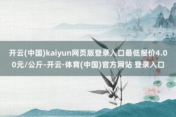 开云(中国)kaiyun网页版登录入口最低报价4.00元/公斤-开云·体育(中国)官方网站 登录入口