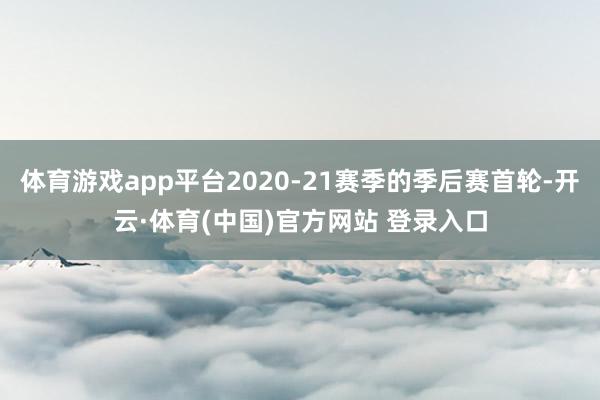 体育游戏app平台2020-21赛季的季后赛首轮-开云·体育(中国)官方网站 登录入口