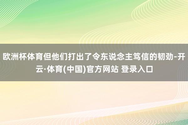 欧洲杯体育但他们打出了令东说念主笃信的韧劲-开云·体育(中国)官方网站 登录入口