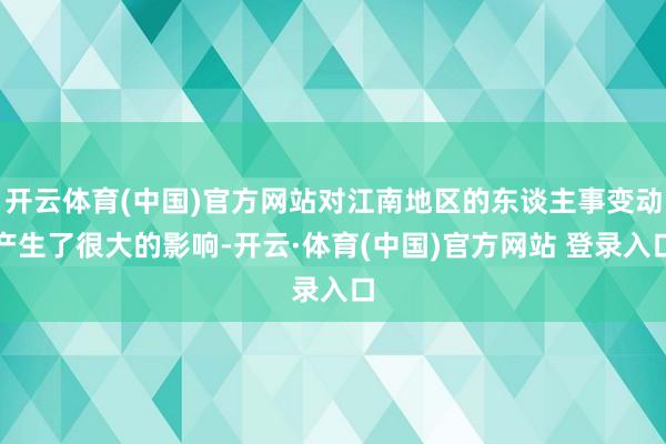 开云体育(中国)官方网站对江南地区的东谈主事变动产生了很大的影响-开云·体育(中国)官方网站 登录入口