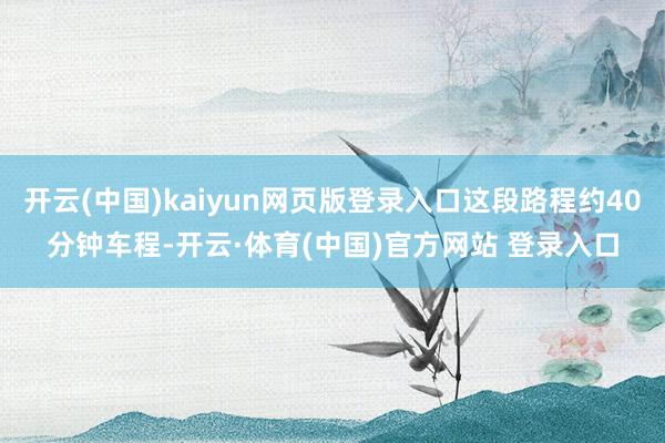 开云(中国)kaiyun网页版登录入口这段路程约40分钟车程-开云·体育(中国)官方网站 登录入口