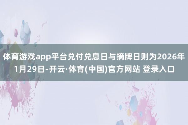 体育游戏app平台兑付兑息日与摘牌日则为2026年1月29日-开云·体育(中国)官方网站 登录入口