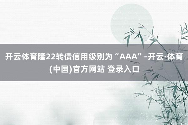 开云体育隆22转债信用级别为“AAA”-开云·体育(中国)官方网站 登录入口