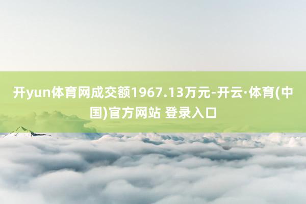 开yun体育网成交额1967.13万元-开云·体育(中国)官方网站 登录入口
