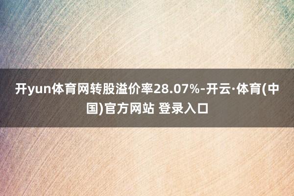 开yun体育网转股溢价率28.07%-开云·体育(中国)官方网站 登录入口