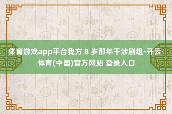 体育游戏app平台我方 8 岁那年干涉剧组-开云·体育(中国)官方网站 登录入口