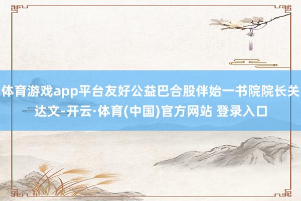 体育游戏app平台友好公益巴合股伴始一书院院长关达文-开云·体育(中国)官方网站 登录入口