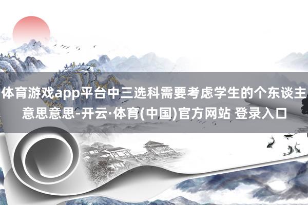 体育游戏app平台中三选科需要考虑学生的个东谈主意思意思-开云·体育(中国)官方网站 登录入口
