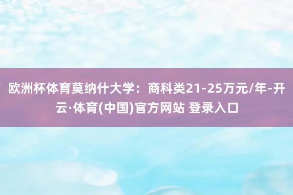 欧洲杯体育莫纳什大学:商科类21-25万元/年-开云·体育(中国)官方网站 登录入口