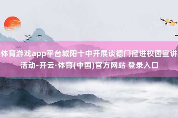 体育游戏app平台城阳十中开展谈德门径进校园宣讲活动-开云·体育(中国)官方网站 登录入口