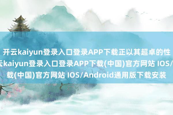开云kaiyun登录入口登录APP下载正以其超卓的性能和高效