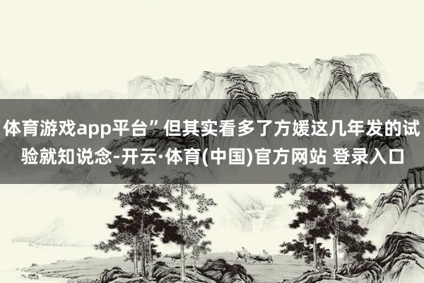 体育游戏app平台”但其实看多了方媛这几年发的试验就知说念-开云·体育(中国)官方网站 登录入口