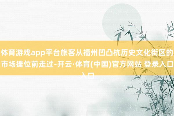 体育游戏app平台旅客从福州凹凸杭历史文化街区的市场摊位前走过-开云·体育(中国)官方网站 登录入口