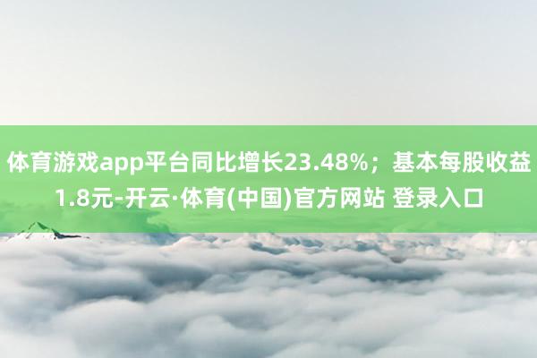体育游戏app平台同比增长23.48%；基本每股收益1.8元-开云·体育(中国)官方网站 登录入口
