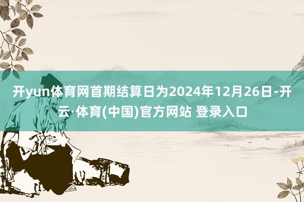 开yun体育网首期结算日为2024年12月26日-开云·体育(中国)官方网站 登录入口
