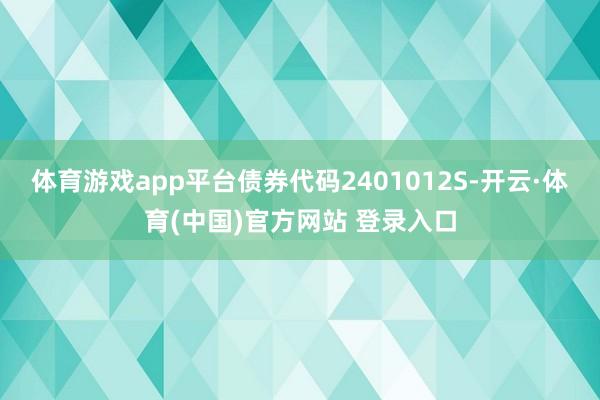 体育游戏app平台债券代码2401012S-开云·体育(中国)官方网站 登录入口