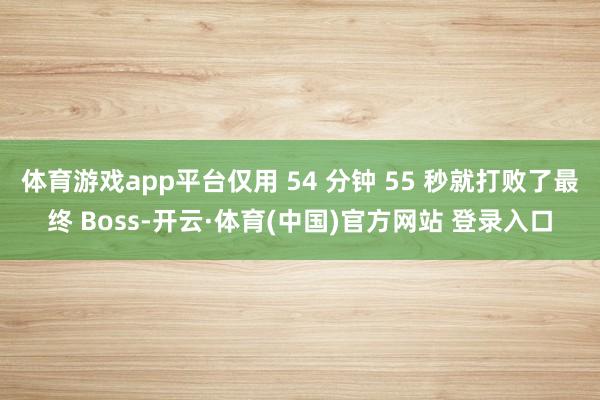 体育游戏app平台仅用 54 分钟 55 秒就打败了最终 Boss-开云·体育(中国)官方网站 登录入口