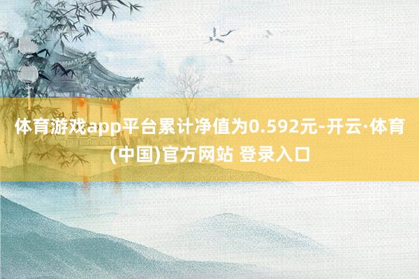 体育游戏app平台累计净值为0.592元-开云·体育(中国)官方网站 登录入口