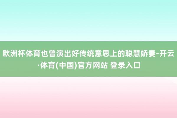 欧洲杯体育也曾演出好传统意思上的聪慧娇妻-开云·体育(中国)官方网站 登录入口