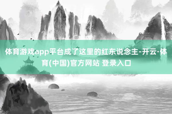 体育游戏app平台成了这里的红东说念主-开云·体育(中国)官方网站 登录入口