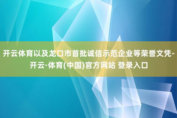 开云体育以及龙口市首批诚信示范企业等荣誉文凭-开云·体育(中国)官方网站 登录入口